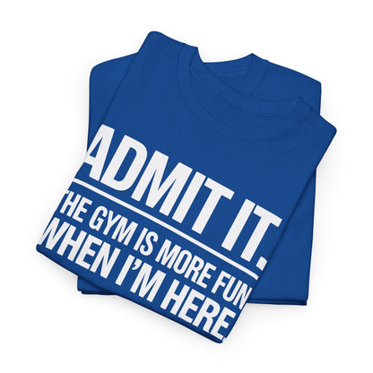 Funny Gym Shirt Admit it the gym is more fun when I'm here. T-Shirt