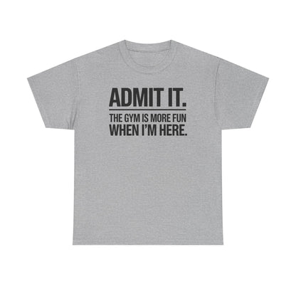 Funny Gym Shirt Admit it the gym is more fun when I'm here. T-Shirt