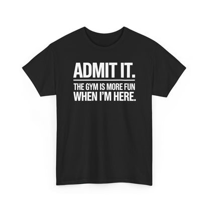 Funny Gym Shirt Admit it the gym is more fun when I'm here. T-Shirt